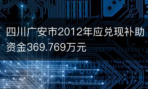 四川广安市2012年应兑现补助资金369.769万元