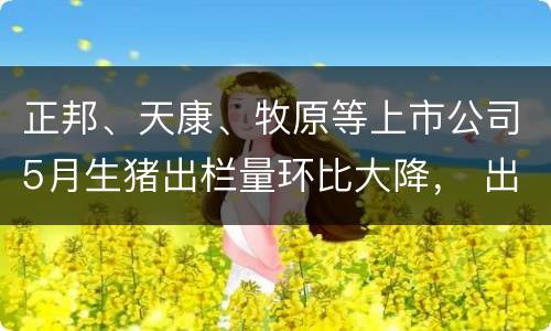 正邦、天康、牧原等上市公司5月生猪出栏量环比大降， 出栏价14元