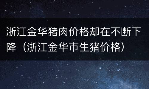 浙江金华猪肉价格却在不断下降（浙江金华市生猪价格）