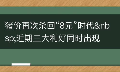 猪价再次杀回“8元”时代&nbsp;近期三大利好同时出现