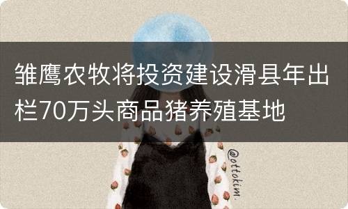 雏鹰农牧将投资建设滑县年出栏70万头商品猪养殖基地