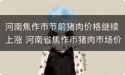 河南焦作市节前猪肉价格继续上涨 河南省焦作市猪肉市场价格