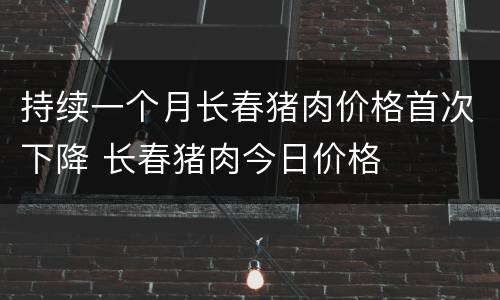 持续一个月长春猪肉价格首次下降 长春猪肉今日价格