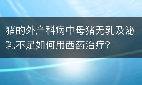 猪的外产科病中母猪无乳及泌乳不足如何用西药治疗？
