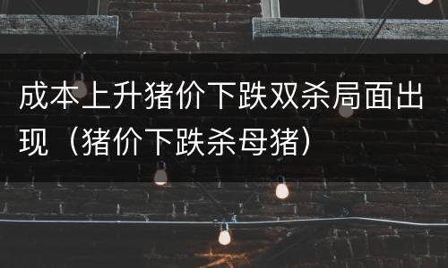 成本上升猪价下跌双杀局面出现（猪价下跌杀母猪）