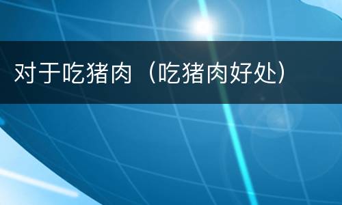 对于吃猪肉（吃猪肉好处）