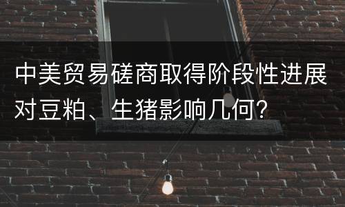 中美贸易磋商取得阶段性进展对豆粕、生猪影响几何?
