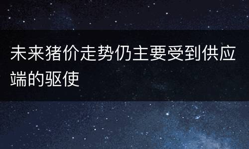 未来猪价走势仍主要受到供应端的驱使