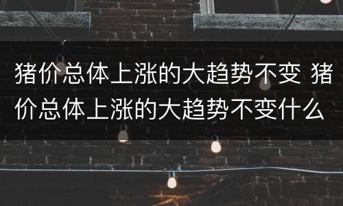 猪价总体上涨的大趋势不变 猪价总体上涨的大趋势不变什么意思