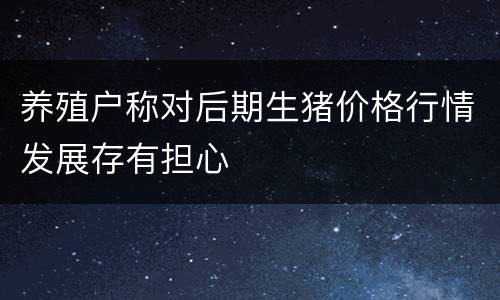 养殖户称对后期生猪价格行情发展存有担心