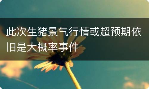 此次生猪景气行情或超预期依旧是大概率事件