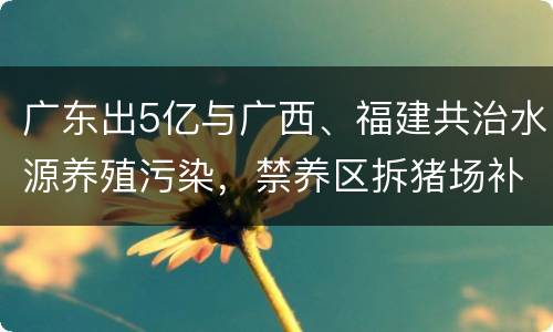 广东出5亿与广西、福建共治水源养殖污染，禁养区拆猪场补偿怎么