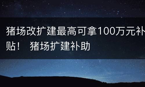 猪场改扩建最高可拿100万元补贴！ 猪场扩建补助
