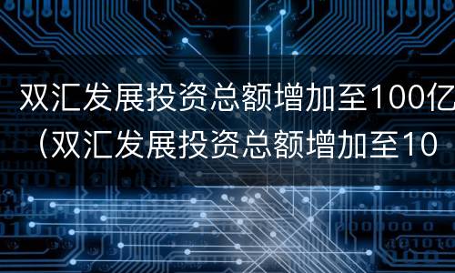 双汇发展投资总额增加至100亿（双汇发展投资总额增加至100亿）