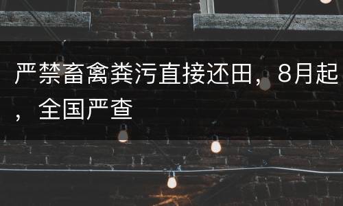 严禁畜禽粪污直接还田，8月起，全国严查