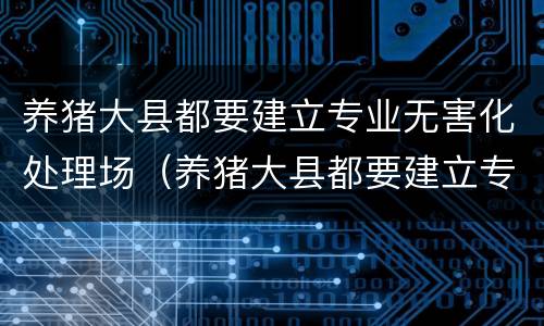 养猪大县都要建立专业无害化处理场（养猪大县都要建立专业无害化处理场所吗）