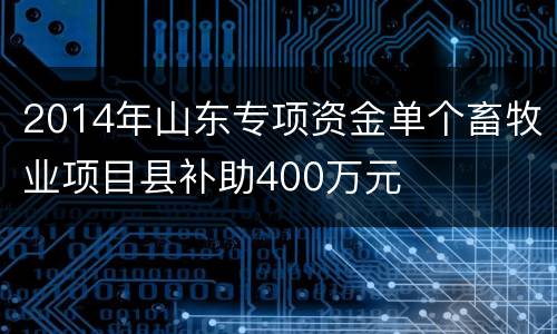 2014年山东专项资金单个畜牧业项目县补助400万元