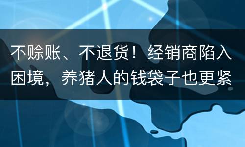 不赊账、不退货！经销商陷入困境，养猪人的钱袋子也更紧张了！