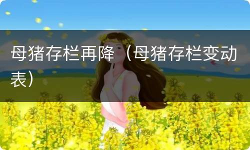 母猪存栏再降（母猪存栏变动表）