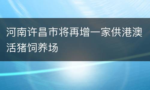 河南许昌市将再增一家供港澳活猪饲养场
