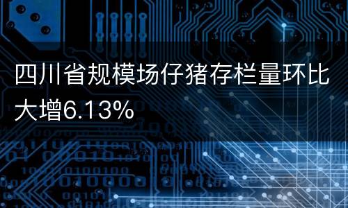 四川省规模场仔猪存栏量环比大增6.13%