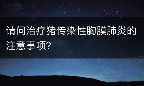 请问治疗猪传染性胸膜肺炎的注意事项？