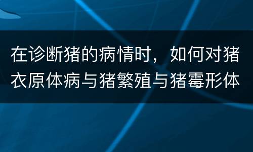 在诊断猪的病情时，如何对猪衣原体病与猪繁殖与猪霉形体肺炎进行