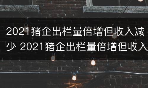 2021猪企出栏量倍增但收入减少 2021猪企出栏量倍增但收入减少的原因