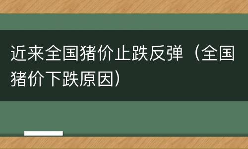 近来全国猪价止跌反弹（全国猪价下跌原因）