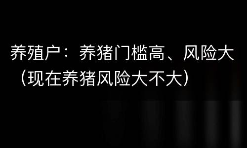 养殖户：养猪门槛高、风险大（现在养猪风险大不大）