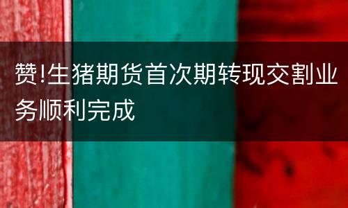 赞!生猪期货首次期转现交割业务顺利完成