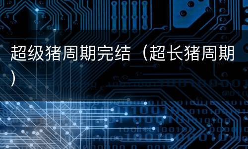 超级猪周期完结（超长猪周期）