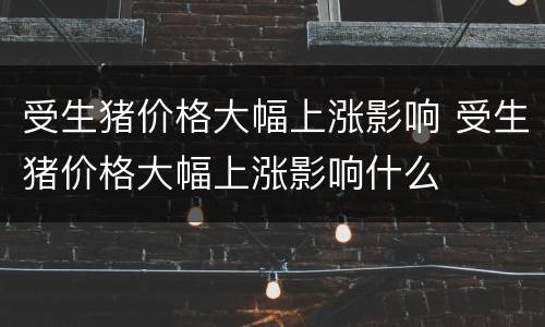 受生猪价格大幅上涨影响 受生猪价格大幅上涨影响什么