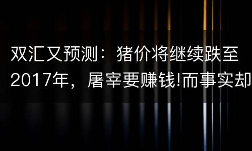 双汇又预测：猪价将继续跌至2017年，屠宰要赚钱!而事实却是这样