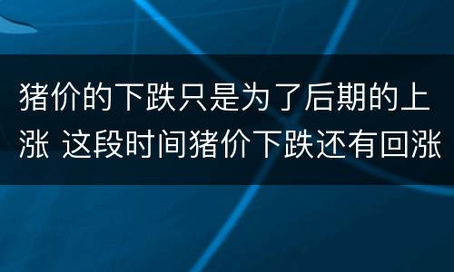 猪价的下跌只是为了后期的上涨 这段时间猪价下跌还有回涨的可能吗