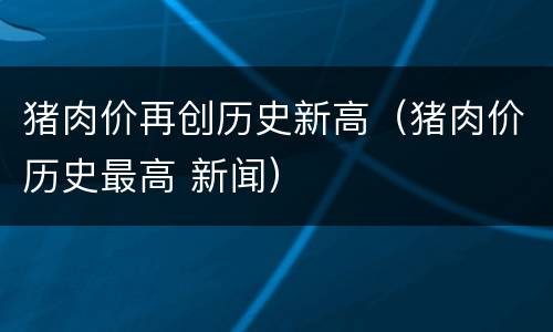 猪肉价再创历史新高（猪肉价历史最高 新闻）