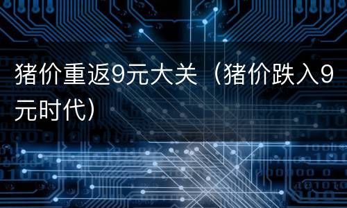 猪价重返9元大关（猪价跌入9元时代）