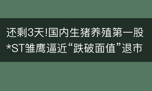 还剩3天!国内生猪养殖第一股*ST雏鹰逼近“跌破面值”退市