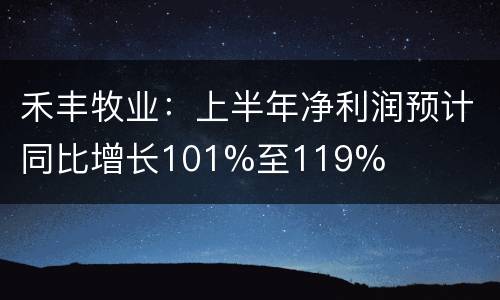 禾丰牧业：上半年净利润预计同比增长101%至119%