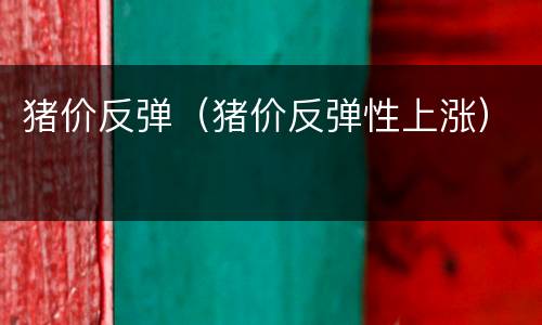 猪价反弹（猪价反弹性上涨）