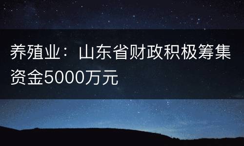 养殖业：山东省财政积极筹集资金5000万元
