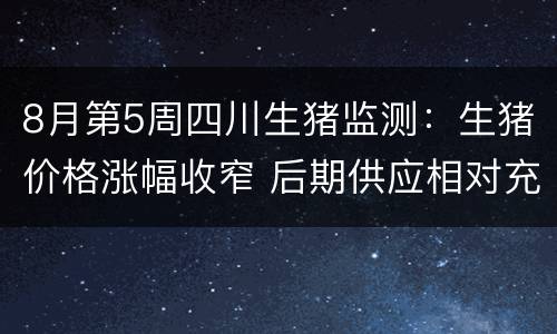 8月第5周四川生猪监测：生猪价格涨幅收窄 后期供应相对充足