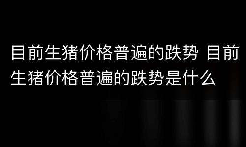 目前生猪价格普遍的跌势 目前生猪价格普遍的跌势是什么