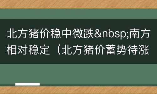 北方猪价稳中微跌&nbsp;南方相对稳定（北方猪价蓄势待涨）