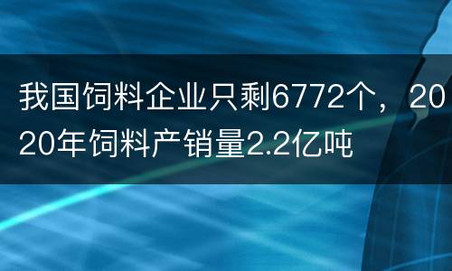 我国饲料企业只剩6772个，2020年饲料产销量2.2亿吨