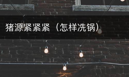 猪源紧紧紧（怎样冼锅）