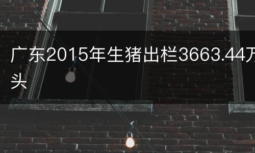广东2015年生猪出栏3663.44万头