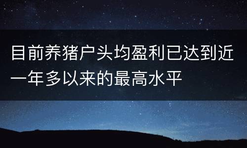 目前养猪户头均盈利已达到近一年多以来的最高水平