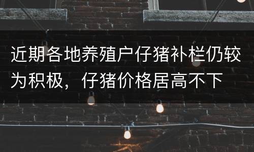 近期各地养殖户仔猪补栏仍较为积极，仔猪价格居高不下