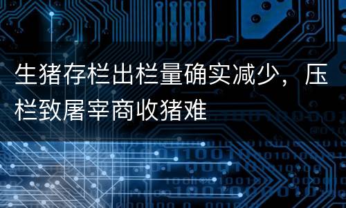 生猪存栏出栏量确实减少，压栏致屠宰商收猪难